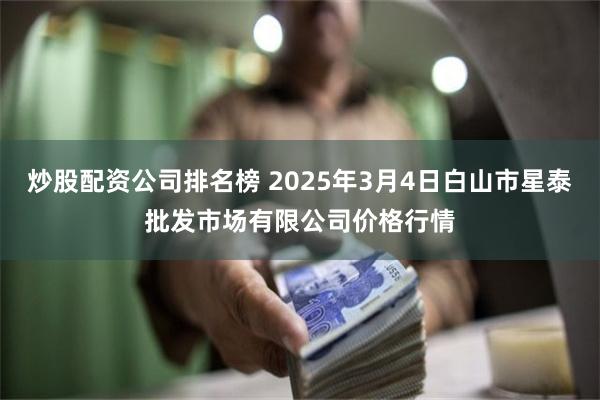 炒股配资公司排名榜 2025年3月4日白山市星泰批发市场有限公司价格行情