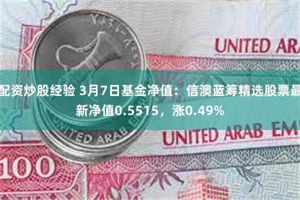 配资炒股经验 3月7日基金净值：信澳蓝筹精选股票最新净值0.5515，涨0.49%