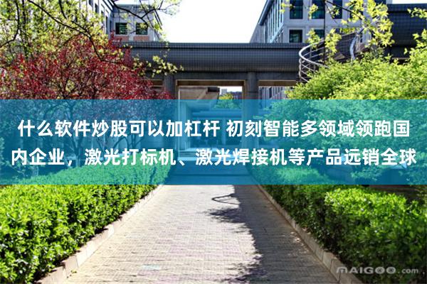 什么软件炒股可以加杠杆 初刻智能多领域领跑国内企业，激光打标机、激光焊接机等产品远销全球