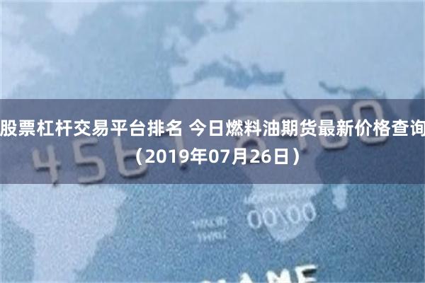 股票杠杆交易平台排名 今日燃料油期货最新价格查询（2019年07月26日）