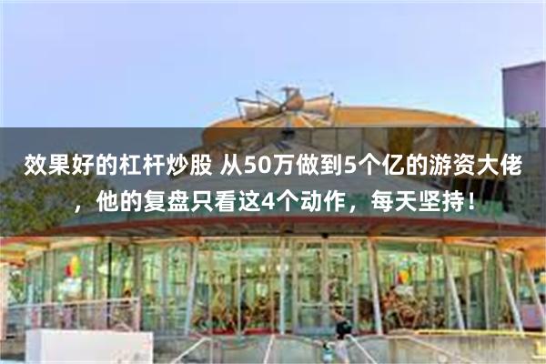 效果好的杠杆炒股 从50万做到5个亿的游资大佬，他的复盘只看这4个动作，每天坚持！